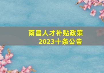 南昌人才补贴政策2023十条公告