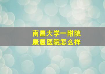 南昌大学一附院康复医院怎么样