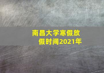 南昌大学寒假放假时间2021年