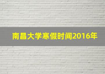 南昌大学寒假时间2016年