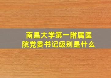 南昌大学第一附属医院党委书记级别是什么