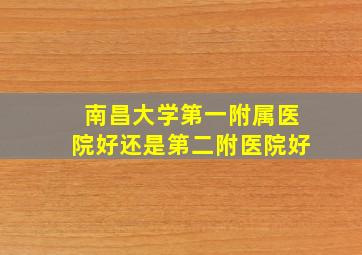 南昌大学第一附属医院好还是第二附医院好