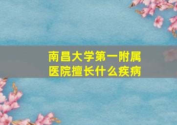 南昌大学第一附属医院擅长什么疾病