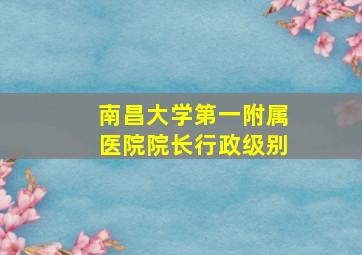 南昌大学第一附属医院院长行政级别