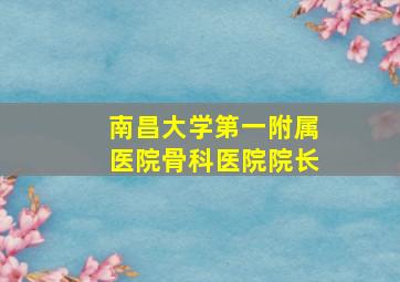 南昌大学第一附属医院骨科医院院长