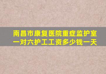 南昌市康复医院重症监护室一对六护工工资多少钱一天