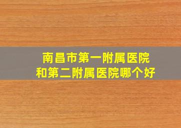 南昌市第一附属医院和第二附属医院哪个好