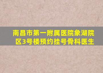 南昌市第一附属医院象湖院区3号楼预约挂号骨科医生