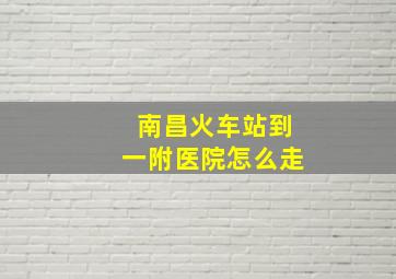 南昌火车站到一附医院怎么走