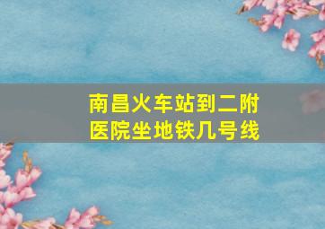 南昌火车站到二附医院坐地铁几号线