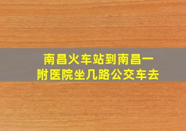 南昌火车站到南昌一附医院坐几路公交车去