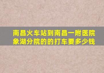 南昌火车站到南昌一附医院象湖分院的的打车要多少钱