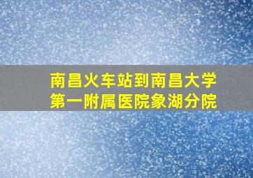 南昌火车站到南昌大学第一附属医院象湖分院