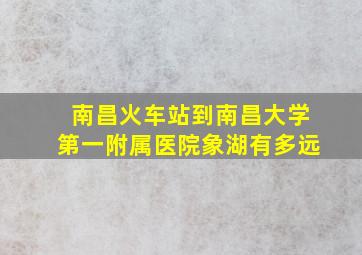 南昌火车站到南昌大学第一附属医院象湖有多远