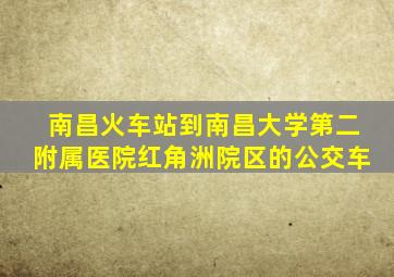 南昌火车站到南昌大学第二附属医院红角洲院区的公交车