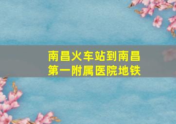 南昌火车站到南昌第一附属医院地铁