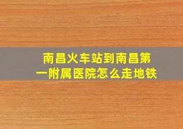 南昌火车站到南昌第一附属医院怎么走地铁