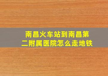 南昌火车站到南昌第二附属医院怎么走地铁