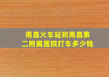 南昌火车站到南昌第二附属医院打车多少钱