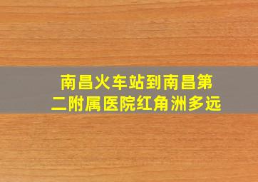 南昌火车站到南昌第二附属医院红角洲多远