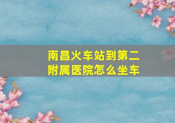 南昌火车站到第二附属医院怎么坐车