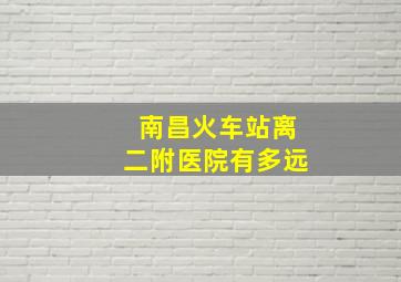 南昌火车站离二附医院有多远