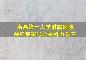 南昌第一大学附属医院预约专家号心身科万爱兰