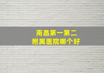 南昌第一第二附属医院哪个好