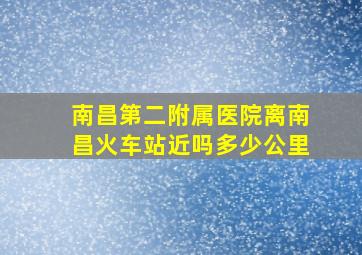 南昌第二附属医院离南昌火车站近吗多少公里