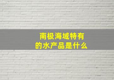 南极海域特有的水产品是什么