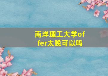 南洋理工大学offer太晚可以吗