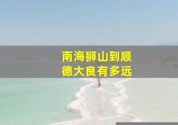 南海狮山到顺德大良有多远