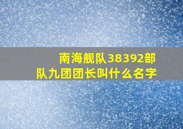 南海舰队38392部队九团团长叫什么名字