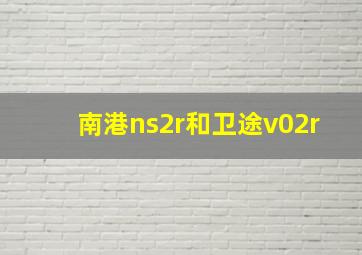 南港ns2r和卫途v02r