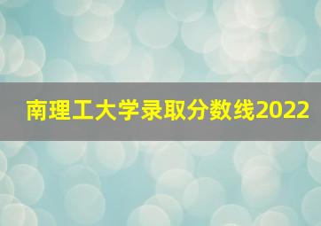 南理工大学录取分数线2022