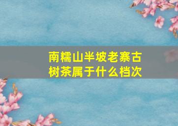 南糯山半坡老寨古树茶属于什么档次