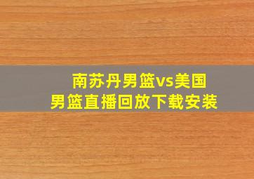 南苏丹男篮vs美国男篮直播回放下载安装