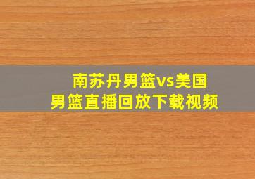 南苏丹男篮vs美国男篮直播回放下载视频