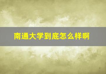 南通大学到底怎么样啊