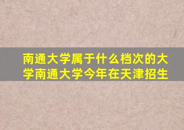 南通大学属于什么档次的大学南通大学今年在天津招生