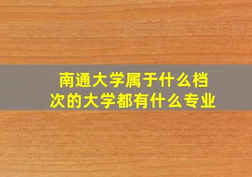 南通大学属于什么档次的大学都有什么专业