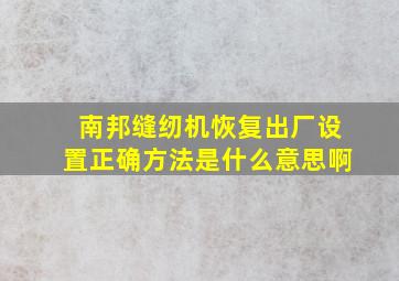 南邦缝纫机恢复出厂设置正确方法是什么意思啊