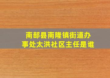 南部县南隆镇街道办事处太洪社区主任是谁