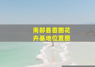 南部县苗圃花卉基地位置图