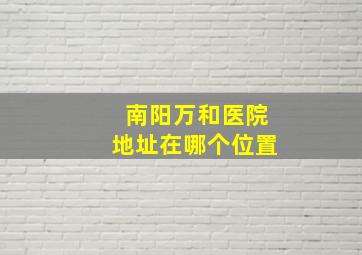 南阳万和医院地址在哪个位置