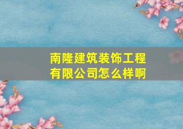 南隆建筑装饰工程有限公司怎么样啊