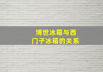 博世冰箱与西门子冰箱的关系