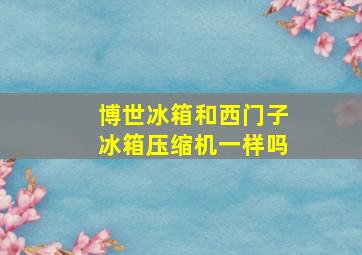 博世冰箱和西门子冰箱压缩机一样吗