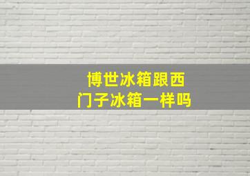 博世冰箱跟西门子冰箱一样吗