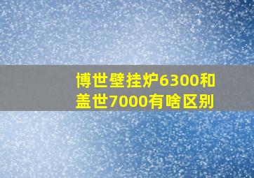 博世壁挂炉6300和盖世7000有啥区别